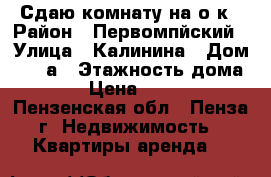 Сдаю комнату на о/к › Район ­ Первомпйский › Улица ­ Калинина › Дом ­ 154а › Этажность дома ­ 9 › Цена ­ 4 000 - Пензенская обл., Пенза г. Недвижимость » Квартиры аренда   